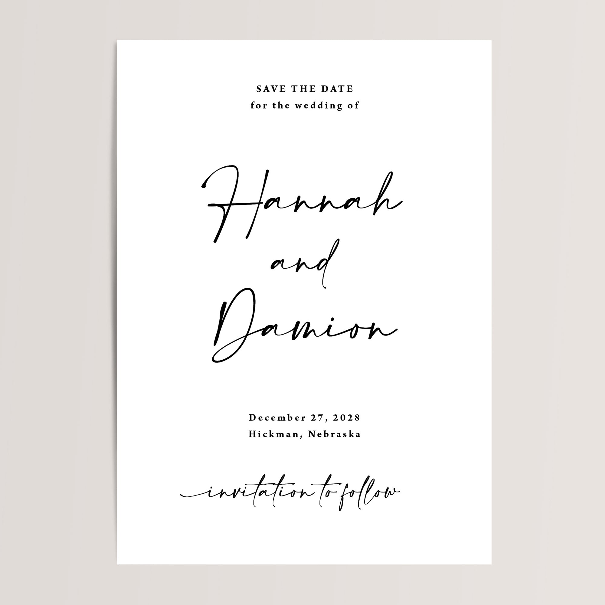 Black and white save the date. At the top reads "Save the Date for the wedding of" In a small serif font. The center reads "Hannah and Damion" in a large script font. Below the names reads "December 27, 2028. Hickman, Nebraska." Near the bottom, a line "invitation to follow" also in a script font.